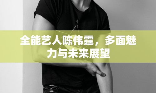 全能藝人陳偉霆，多面魅力與未來展望