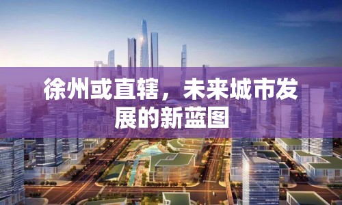 徐州或直轄，未來(lái)城市發(fā)展的新藍(lán)圖