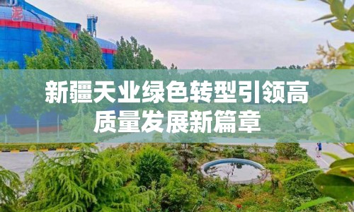 新疆天業(yè)綠色轉(zhuǎn)型引領(lǐng)高質(zhì)量發(fā)展新篇章
