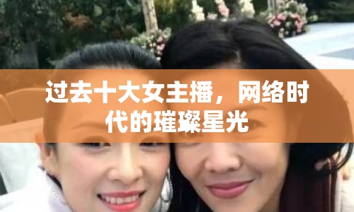 過去十大女主播，網(wǎng)絡(luò)時代的璀璨星光