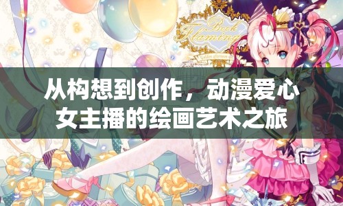 從構想到創(chuàng)作，動漫愛心女主播的繪畫藝術之旅