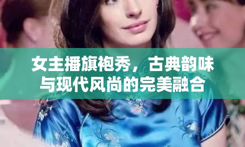 女主播旗袍秀，古典韻味與現(xiàn)代風(fēng)尚的完美融合