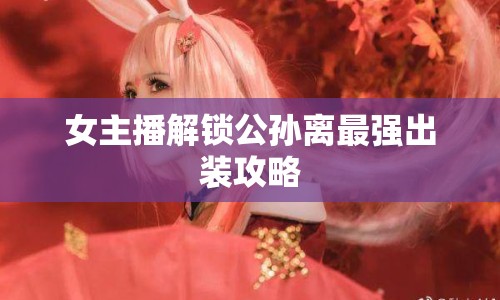 女主播解鎖公孫離最強(qiáng)出裝攻略