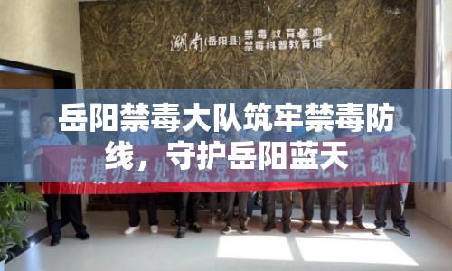 岳陽禁毒大隊筑牢禁毒防線，守護(hù)岳陽藍(lán)天
