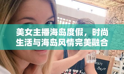 美女主播海島度假，時尚生活與海島風情完美融合