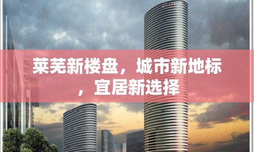 萊蕪新樓盤，城市新地標，宜居新選擇