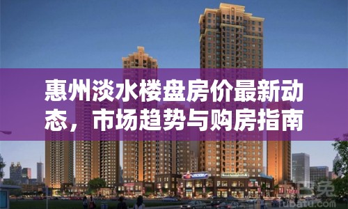 惠州淡水樓盤房價(jià)最新動(dòng)態(tài)，市場(chǎng)趨勢(shì)與購房指南