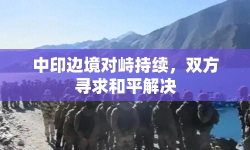 中印邊境對峙持續(xù)，雙方尋求和平解決