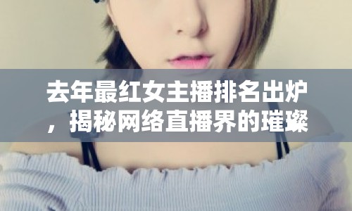 去年最紅女主播排名出爐，揭秘網(wǎng)絡(luò)直播界的璀璨星辰