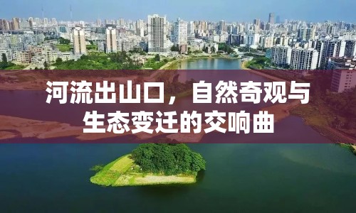 河流出山口，自然奇觀與生態(tài)變遷的交響曲