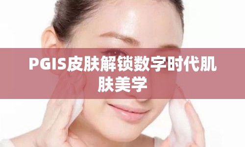 PGIS皮膚解鎖數(shù)字時代肌膚美學