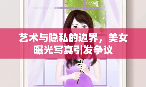 藝術(shù)與隱私的邊界，美女曝光寫真引發(fā)爭議