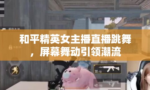 和平精英女主播直播跳舞，屏幕舞動引領潮流