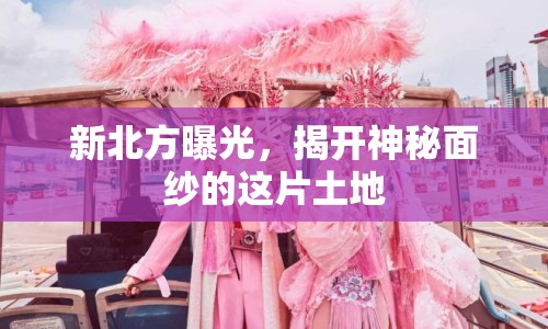 新北方曝光，揭開神秘面紗的這片土地