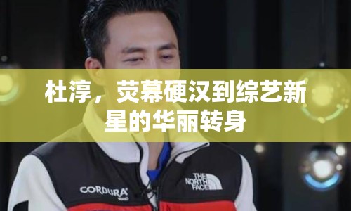 杜淳，熒幕硬漢到綜藝新星的華麗轉(zhuǎn)身