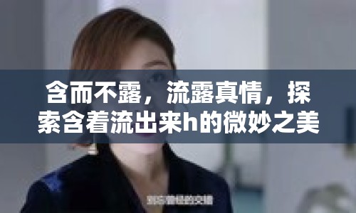 含而不露，流露真情，探索含著流出來h的微妙之美