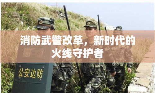 消防武警改革，新時(shí)代的火線守護(hù)者