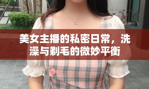 美女主播的私密日常，洗澡與剃毛的微妙平衡