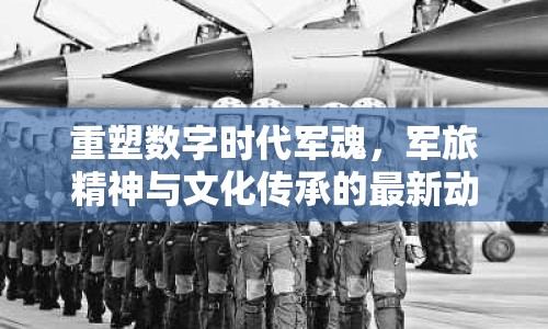 重塑數(shù)字時代軍魂，軍旅精神與文化傳承的最新動態(tài)