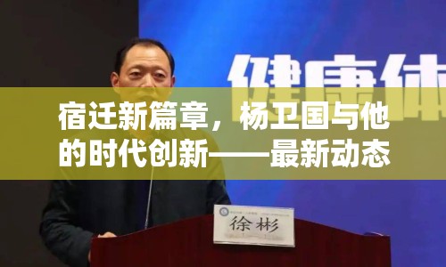 宿遷新篇章，楊衛(wèi)國與他的時代創(chuàng)新——最新動態(tài)與影響解析