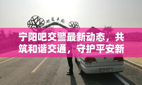 寧陽吧交警最新動態(tài)，共筑和諧交通，守護平安新篇章