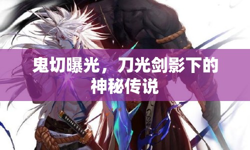 鬼切曝光，刀光劍影下的神秘傳說
