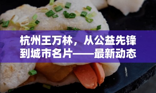 杭州王萬林，從公益先鋒到城市名片——最新動態(tài)與深遠影響探析