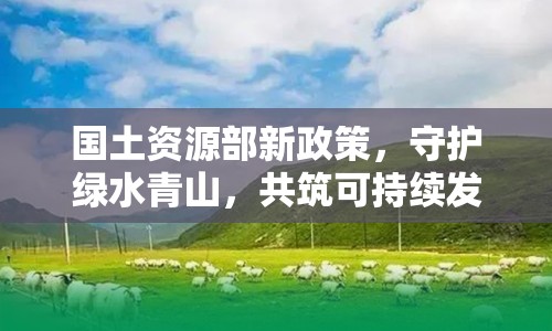 國土資源部新政策，守護(hù)綠水青山，共筑可持續(xù)發(fā)展未來