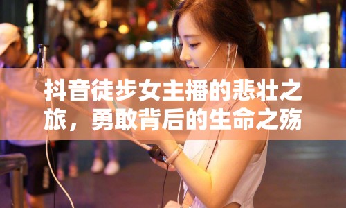 抖音徒步女主播的悲壯之旅，勇敢背后的生命之殤