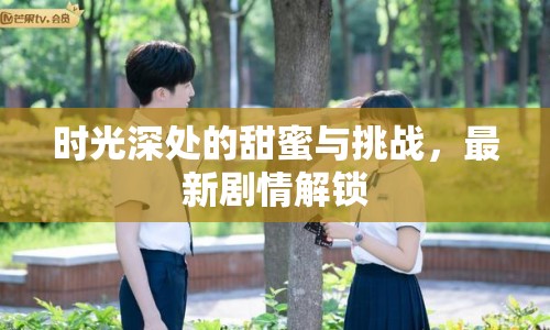 時(shí)光深處的甜蜜與挑戰(zhàn)，最新劇情解鎖