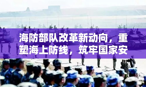 海防部隊改革新動向，重塑海上防線，筑牢國家安全基石