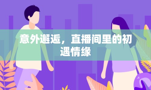 意外邂逅，直播間里的初遇情緣