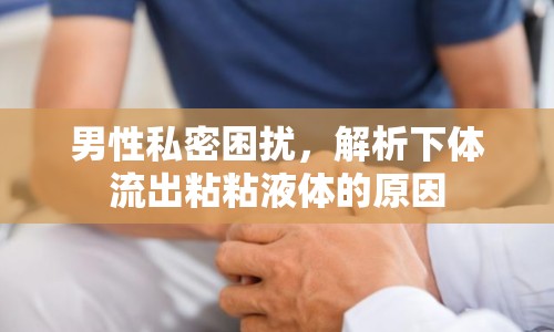 男性私密困擾，解析下體流出粘粘液體的原因