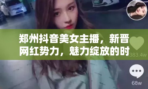 鄭州抖音美女主播，新晉網(wǎng)紅勢力，魅力綻放的時尚力量