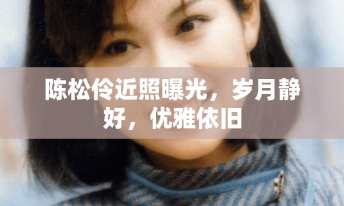 陳松伶近照曝光，歲月靜好，優(yōu)雅依舊