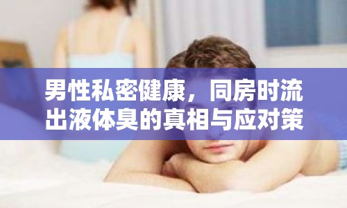 男性私密健康，同房時(shí)流出液體臭的真相與應(yīng)對(duì)策略