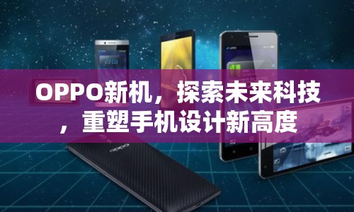 OPPO新機，探索未來科技，重塑手機設(shè)計新高度