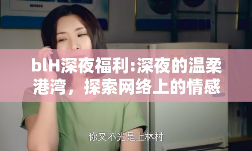 blH深夜福利:深夜的溫柔港灣，探索網絡上的情感慰藉