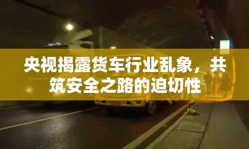 央視揭露貨車(chē)行業(yè)亂象，共筑安全之路的迫切性