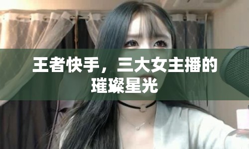 王者快手，三大女主播的璀璨星光