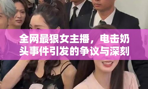 全網(wǎng)最狠女主播，電擊奶頭事件引發(fā)的爭(zhēng)議與深刻反思