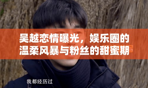 吳越戀情曝光，娛樂圈的溫柔風暴與粉絲的甜蜜期待