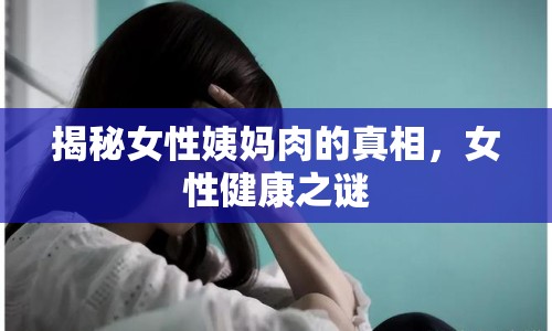 揭秘女性姨媽肉的真相，女性健康之謎
