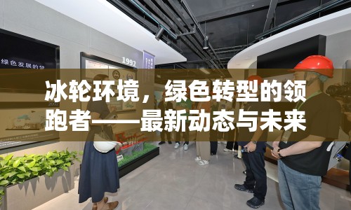 冰輪環(huán)境，綠色轉(zhuǎn)型的領(lǐng)跑者——最新動(dòng)態(tài)與未來(lái)展望