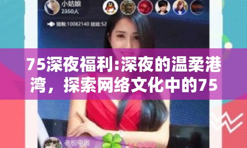 75深夜福利:深夜的溫柔港灣，探索網(wǎng)絡(luò)文化中的75深夜福利現(xiàn)象