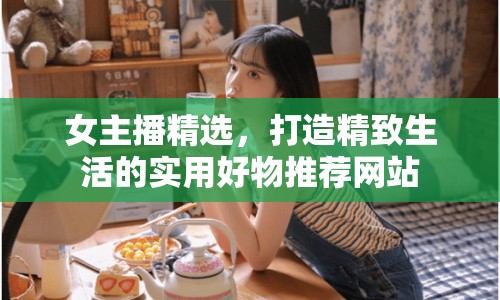 女主播精選，打造精致生活的實(shí)用好物推薦網(wǎng)站