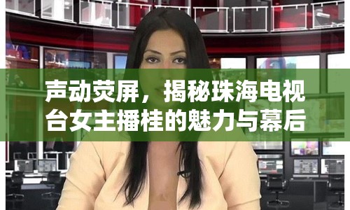 聲動熒屏，揭秘珠海電視臺女主播桂的魅力與幕后故事