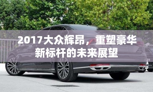 2017大眾輝昂，重塑豪華新標(biāo)桿的未來展望