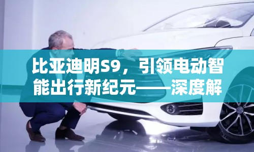 比亞迪明S9，引領(lǐng)電動智能出行新紀(jì)元——深度解析最新消息