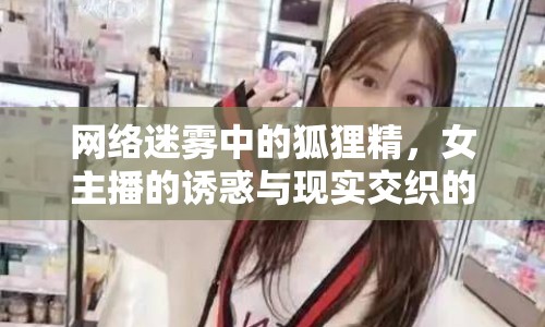 網(wǎng)絡(luò)迷霧中的狐貍精，女主播的誘惑與現(xiàn)實交織的雙重世界